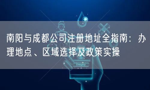 南阳与成都公司注册地址全指南:办理地点、区域选择及政策实操 南阳与成都公司注册地址全指南:办理地点、区域选择及政策实操