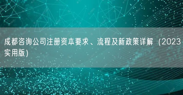 成都咨询公司注册资本要求、流程及新政策详解(2023实用版) 成都咨询公司注册资本要求、流程及新政策详解(2023实用版)