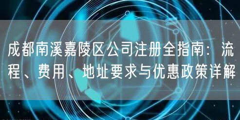 成都南溪嘉陵区公司注册全指南:流程、费用、地址要求与优惠政策详解 成都南溪嘉陵区公司注册全指南:流程、费用、地址要求与优惠政策详解