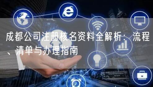 成都公司注册核名资料全解析:流程、清单与办理指南 成都公司注册核名资料全解析:流程、清单与办理指南