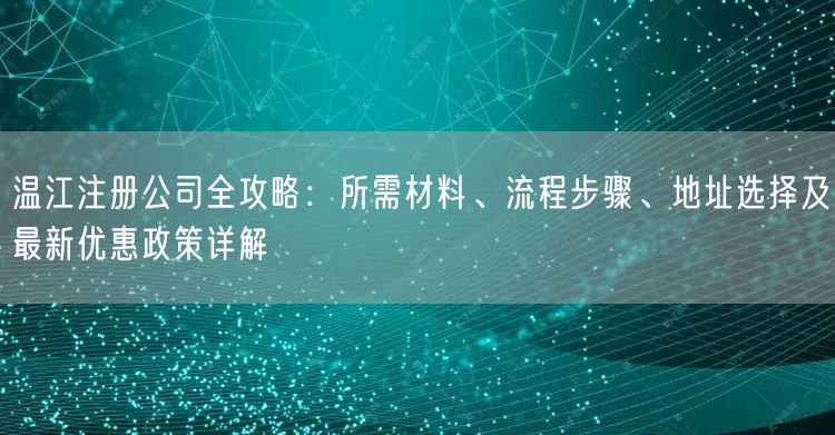 温江注册公司全攻略:所需材料、流程步骤、地址选择及最新优惠政策详解 温江注册公司全攻略:所需材料、流程步骤、地址选择及最新优惠政策详解