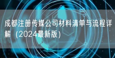 成都注册传媒公司材料清单与流程详解(2024最新版) 成都注册传媒公司材料清单与流程详解(2024最新版)