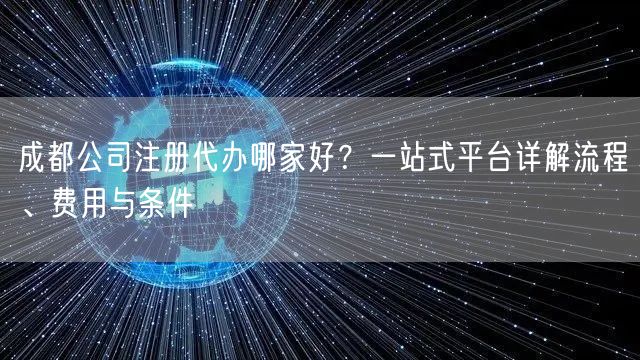 成都公司注册代办哪家好?一站式平台详解流程、费用与条件 成都公司注册代办哪家好?一站式平台详解流程、费用与条件