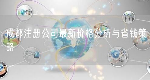 成都注册公司最新价格分析与省钱策略
