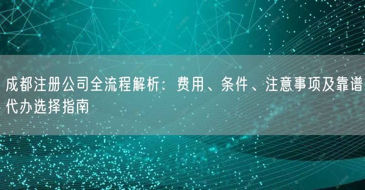 成都注册公司全流程解析：费用、条件、注意事项及靠谱代办选择指南