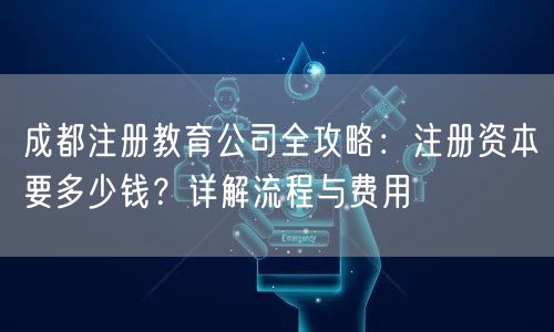 成都注册教育公司全攻略：注册资本要多少钱？详解流程与费用