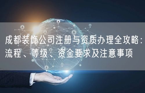 成都装饰公司注册与资质办理全攻略:流程、等级、资金要求及注意事项 成都装饰公司注册与资质办理全攻略:流程、等级、资金要求及注意事项