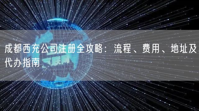 成都西充公司注册全攻略：流程、费用、地址及代办指南