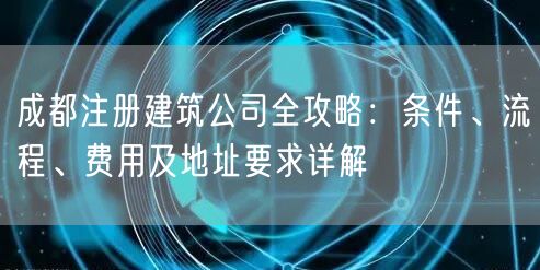 成都注册建筑公司全攻略：条件、流程、费用及地址要求详解