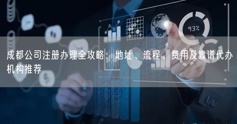 成都公司注册办理全攻略：地址、流程、费用及靠谱代办机构推荐