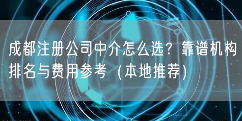 成都注册公司中介怎么选？靠谱机构排名与费用参考（本地推荐）