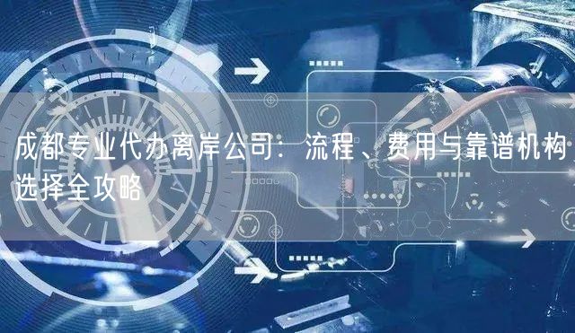 成都专业代办离岸公司：流程、费用与靠谱机构选择全攻略