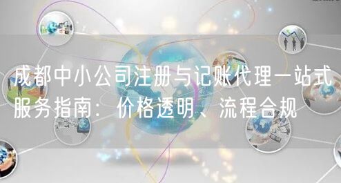 成都中小公司注册与记账代理一站式服务指南：价格透明、流程合规
