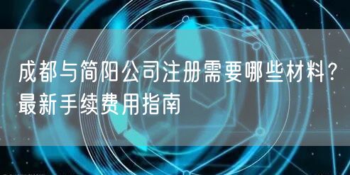 成都与简阳公司注册需要哪些材料？最新手续费用指南