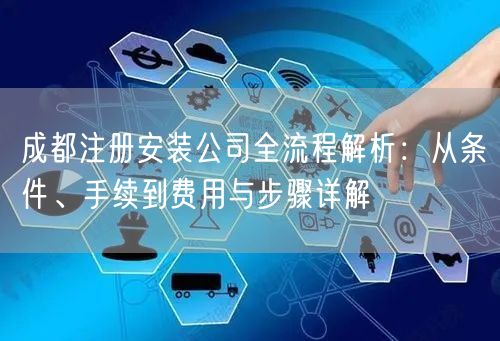 成都注册安装公司全流程解析：从条件、手续到费用与步骤详解