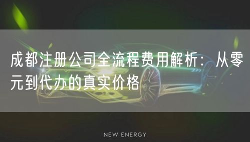 成都注册公司全流程费用解析:从零元到代办的真实价格 成都注册公司全流程费用解析:从零元到代办的真实价格