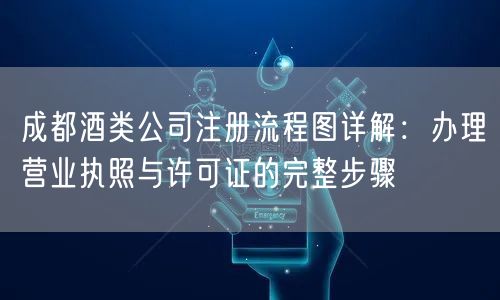 成都酒类公司注册流程图详解：办理营业执照与许可证的完整步骤
