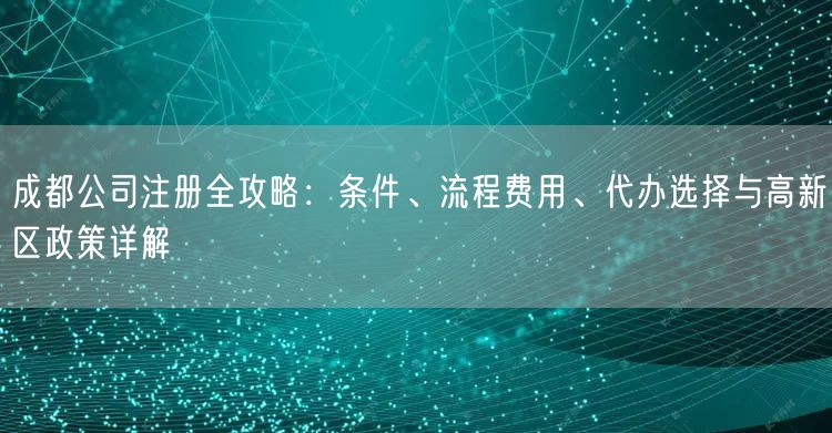 成都公司注册全攻略：条件、流程费用、代办选择与高新区政策详解