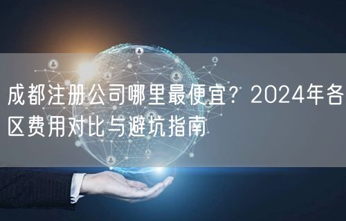成都注册公司哪里最便宜?2024年各区费用对比与避坑指南 成都注册公司哪里最便宜?2024年各区费用对比与避坑指南