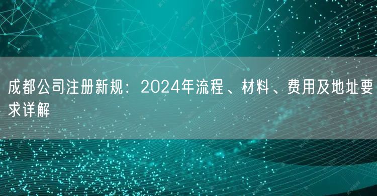 成都公司注册新规：2024年流程、材料、费用及地址要求详解