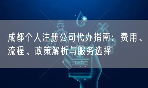 成都个人注册公司代办指南：费用、流程、政策解析与服务选择
