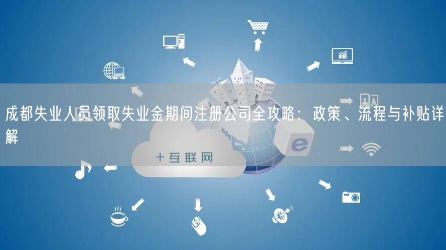 成都失业人员领取失业金期间注册公司全攻略:政策、流程与补贴详解 成都失业人员领取失业金期间注册公司全攻略:政策、流程与补贴详解