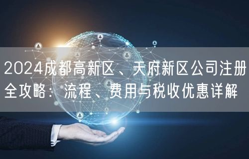2024成都高新区、天府新区公司注册全攻略：流程、费用与税收优惠详解