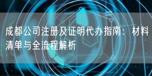 成都公司注册及证明代办指南：材料清单与全流程解析