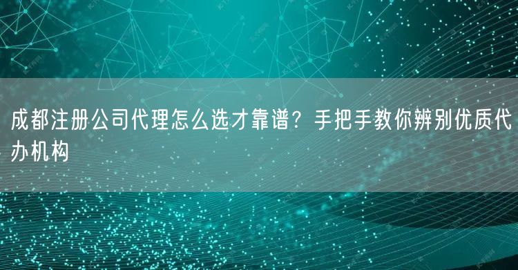 成都注册公司代理怎么选才靠谱？手把手教你辨别优质代办机构