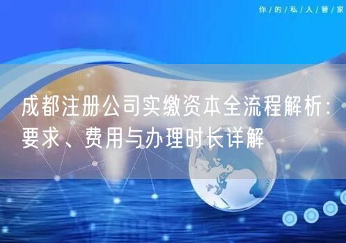 成都注册公司实缴资本全流程解析：要求、费用与办理时长详解