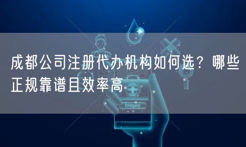 成都公司注册代办机构如何选?哪些正规靠谱且效率高 成都公司注册代办机构如何选?哪些正规靠谱且效率高
