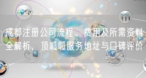 成都注册公司流程、费用及所需资料全解析,顶呱呱服务地址与口碑评价 成都注册公司流程、费用及所需资料全解析,顶呱呱服务地址与口碑评价