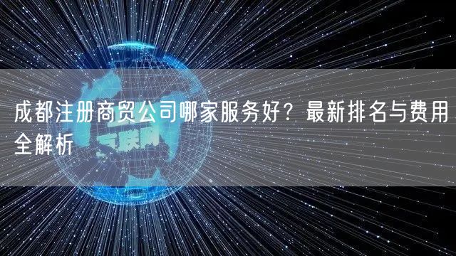 成都注册商贸公司哪家服务好?最新排名与费用全解析 成都注册商贸公司哪家服务好?最新排名与费用全解析