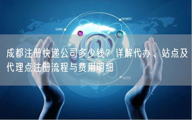 成都注册快递公司多少钱？详解代办、站点及代理点注册流程与费用明细