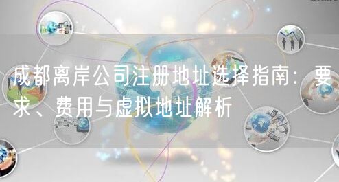 成都离岸公司注册地址选择指南:要求、费用与虚拟地址解析 成都离岸公司注册地址选择指南:要求、费用与虚拟地址解析