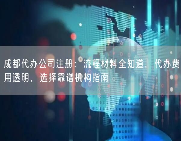 成都代办公司注册:流程材料全知道,代办费用透明,选择靠谱机构指南 成都代办公司注册:流程材料全知道,代办费用透明,选择靠谱机构指南