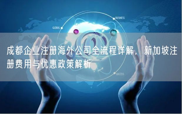成都企业注册海外公司全流程详解,新加坡注册费用与优惠政策解析 成都企业注册海外公司全流程详解,新加坡注册费用与优惠政策解析