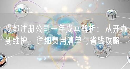 成都注册公司一年成本解析:从开办到维护,详细费用清单与省钱攻略 成都注册公司一年成本解析:从开办到维护,详细费用清单与省钱攻略