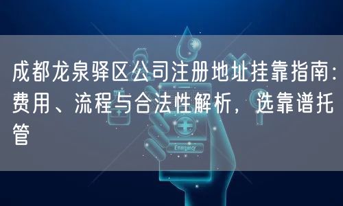 成都龙泉驿区公司注册地址挂靠指南：费用、流程与合法性解析，选靠谱托管