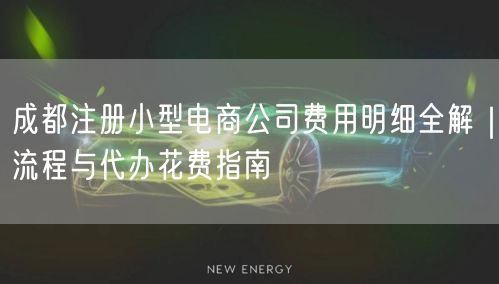 成都注册小型电商公司费用明细全解|流程与代办花费指南 成都注册小型电商公司费用明细全解|流程与代办花费指南