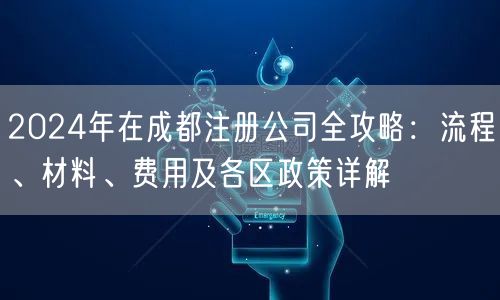 2024年在成都注册公司全攻略:流程、材料、费用及各区政策详解 2024年在成都注册公司全攻略:流程、材料、费用及各区政策详解