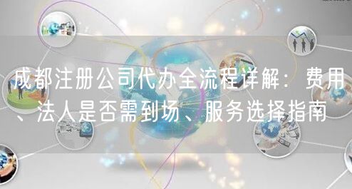成都注册公司代办全流程详解：费用、法人是否需到场、服务选择指南