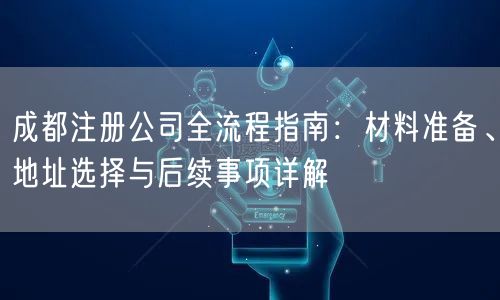 成都注册公司全流程指南：材料准备、地址选择与后续事项详解