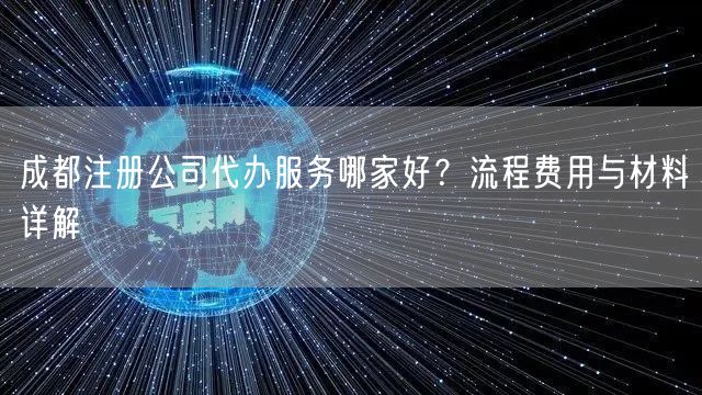 成都注册公司代办服务哪家好？流程费用与材料详解