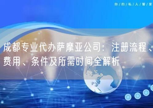 成都专业代办萨摩亚公司：注册流程、费用、条件及所需时间全解析