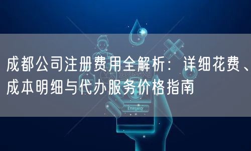 成都公司注册费用全解析:详细花费、成本明细与代办服务价格指南 成都公司注册费用全解析:详细花费、成本明细与代办服务价格指南