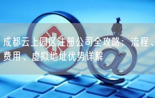 成都云上园区注册公司全攻略：流程、费用、虚拟地址优势详解