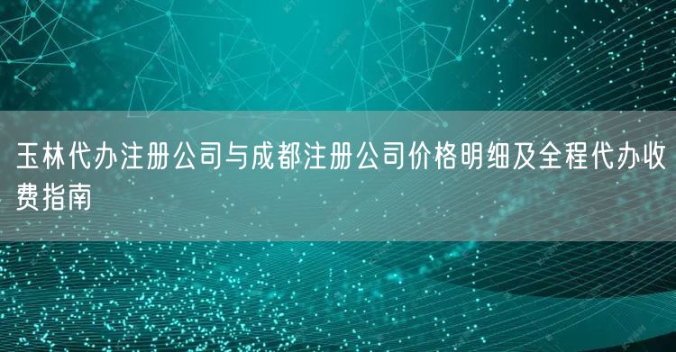 玉林代办注册公司与成都注册公司价格明细及全程代办收费指南 玉林代办注册公司与成都注册公司价格明细及全程代办收费指南