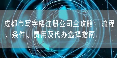 成都市写字楼注册公司全攻略:流程、条件、费用及代办选择指南 成都市写字楼注册公司全攻略:流程、条件、费用及代办选择指南