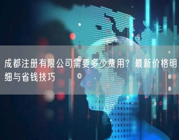 成都注册有限公司需要多少费用?最新价格明细与省钱技巧 成都注册有限公司需要多少费用?最新价格明细与省钱技巧